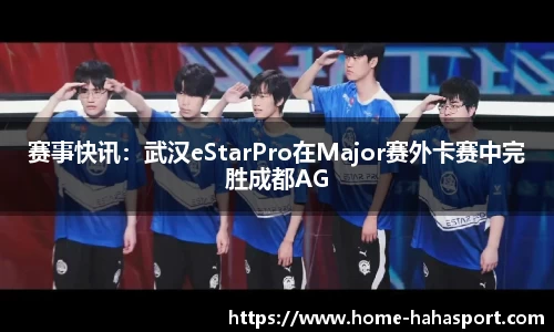 赛事快讯：武汉eStarPro在Major赛外卡赛中完胜成都AG