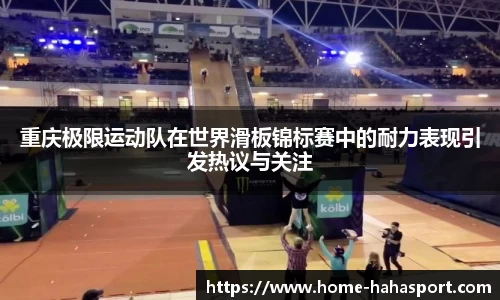 重庆极限运动队在世界滑板锦标赛中的耐力表现引发热议与关注