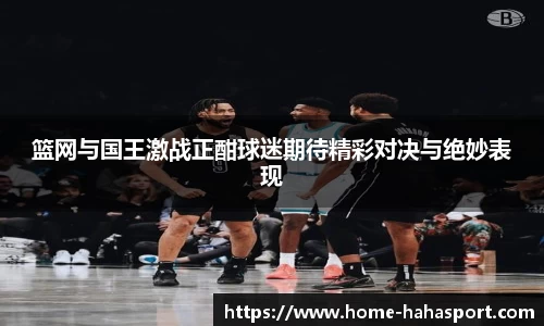 篮网与国王激战正酣球迷期待精彩对决与绝妙表现
